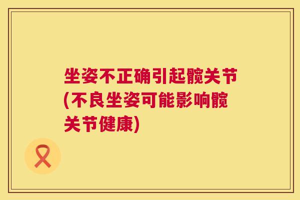 坐姿不正确引起髋关节(不良坐姿可能影响髋关节健康)