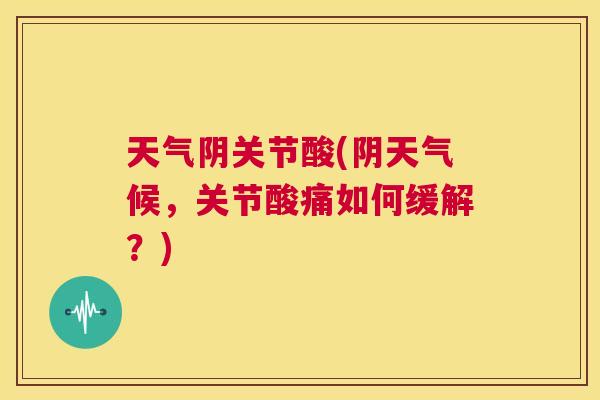 天气阴关节酸(阴天气候,关节酸痛如何缓解?)
