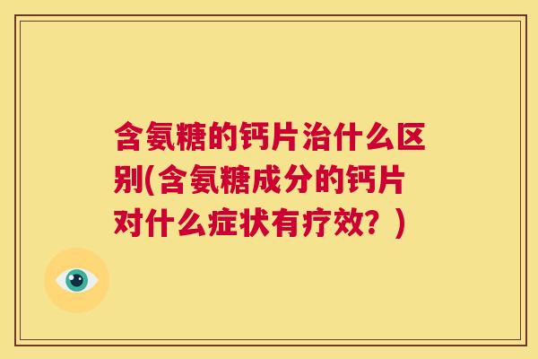 含氨糖的钙片治什么区别(含氨糖成分的钙片对什么症状有疗效?)