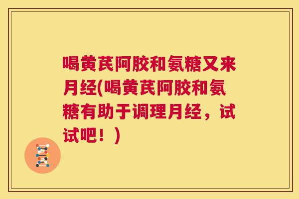 喝黄芪阿胶和氨糖又来月经(喝黄芪阿胶和氨糖有助于调理月经,试试吧!)