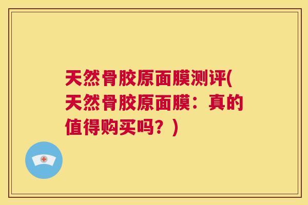 天然骨胶原面膜测评(天然骨胶原面膜：真的值得购买吗？)
