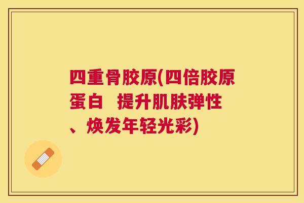 四重骨胶原(四倍胶原蛋白  提升肌肤弹性、焕发年轻光彩)