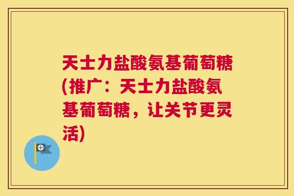 天士力盐酸氨基葡萄糖(推广：天士力盐酸氨基葡萄糖，让关节更灵活)