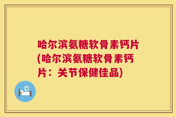 哈尔滨氨糖软骨素钙片(哈尔滨氨糖软骨素钙片:关节保健佳品)