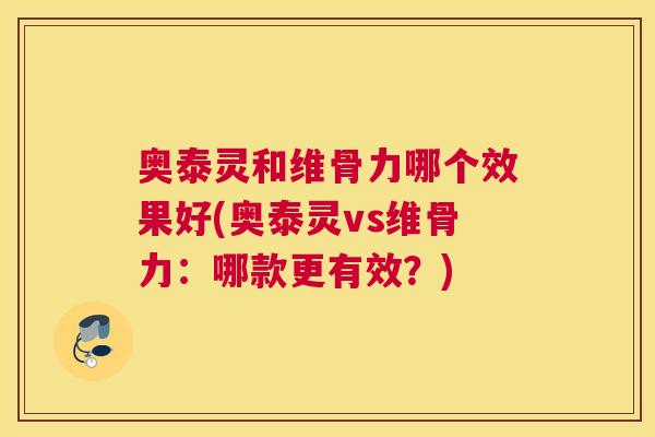 奥泰灵和维骨力哪个效果好(奥泰灵vs维骨力：哪款更有效？)