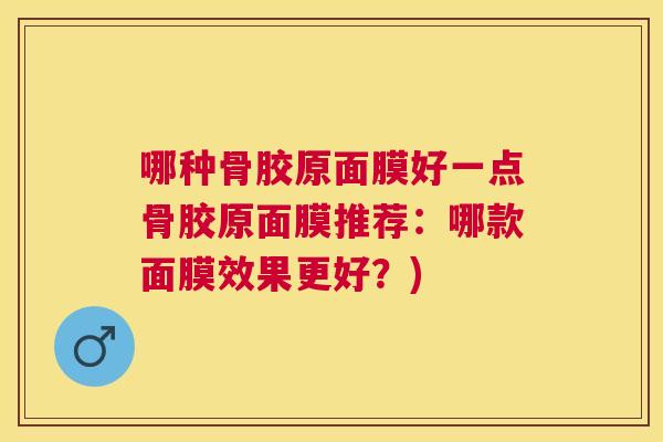 哪种骨胶原面膜好一点骨胶原面膜推荐：哪款面膜效果更好？)