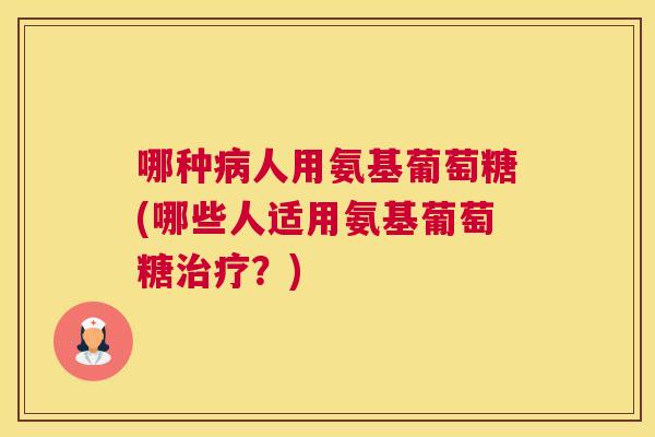 哪种病人用氨基葡萄糖(哪些人适用氨基葡萄糖治疗?)