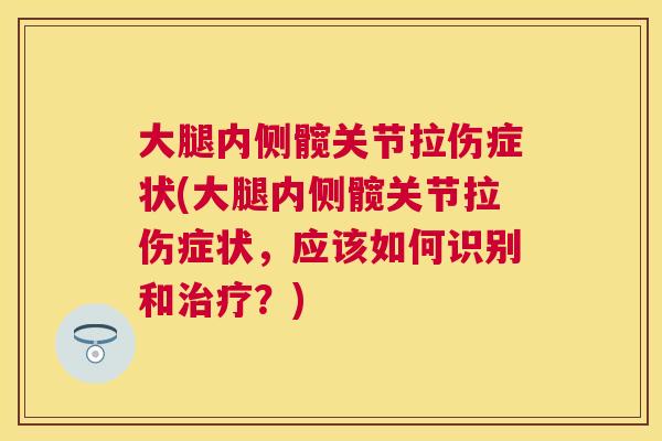 大腿内侧髋关节拉伤症状(大腿内侧髋关节拉伤症状,应该如何识别和治疗?)