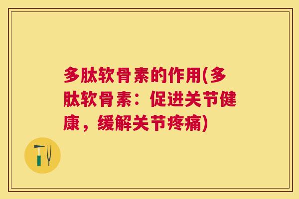 多肽软骨素的作用(多肽软骨素:促进关节健康,缓解关节疼痛)