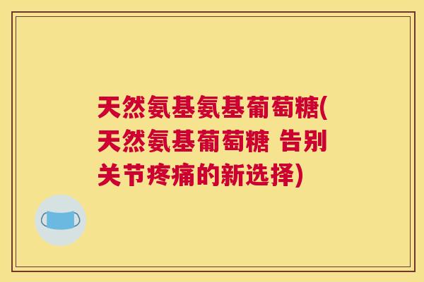 天然氨基氨基葡萄糖(天然氨基葡萄糖 告别关节疼痛的新选择)