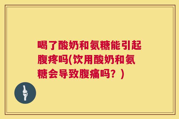 喝了酸奶和氨糖能引起腹疼吗(饮用酸奶和氨糖会导致腹痛吗?)