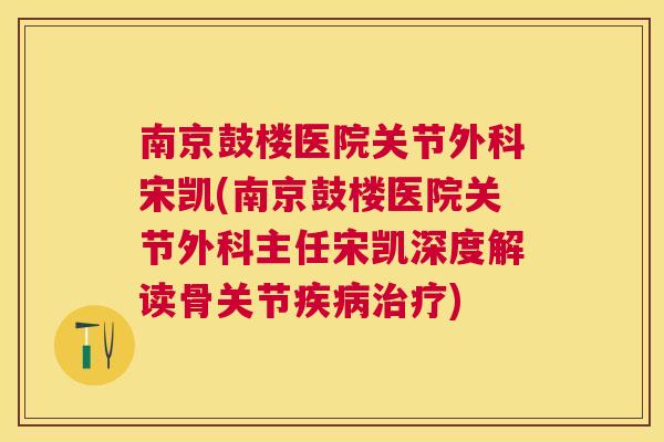 南京鼓楼医院关节外科宋凯(南京鼓楼医院关节外科主任宋凯深度解读骨关节疾病治疗)