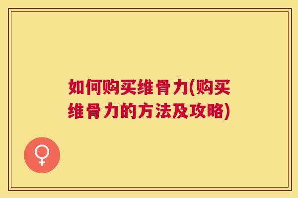 如何购买维骨力(购买维骨力的方法及攻略)