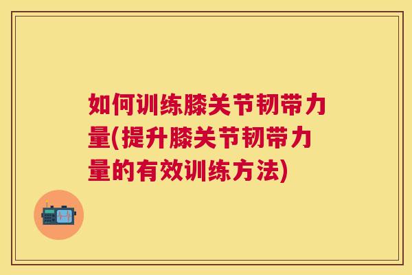 如何训练膝关节韧带力量(提升膝关节韧带力量的有效训练方法)