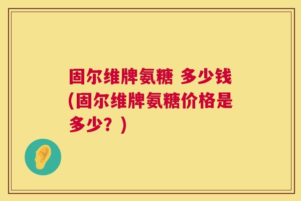 固尔维牌氨糖 多少钱(固尔维牌氨糖价格是多少？)