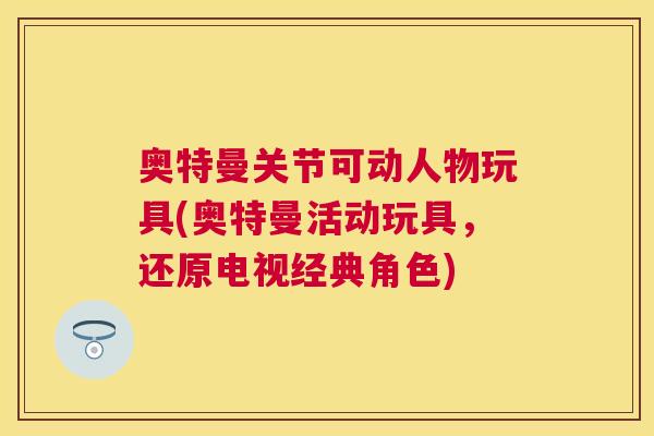 奥特曼关节可动人物玩具(奥特曼活动玩具,还原电视经典角色)