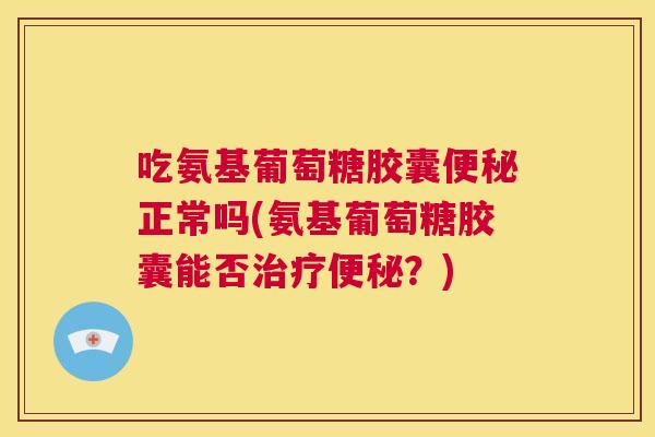 吃氨基葡萄糖胶囊便秘正常吗(氨基葡萄糖胶囊能否治疗便秘？)