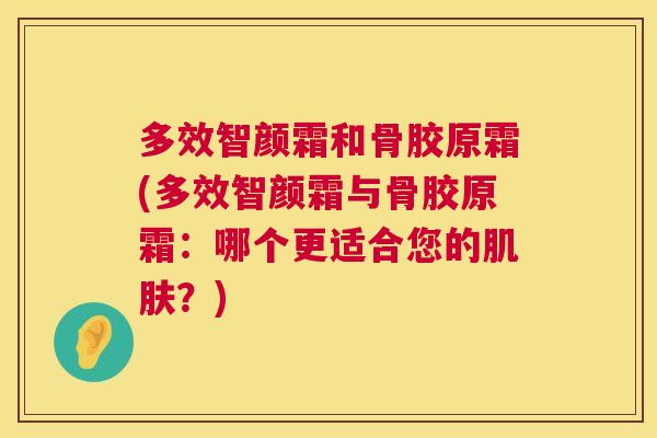 多效智颜霜和骨胶原霜(多效智颜霜与骨胶原霜：哪个更适合您的肌肤？)