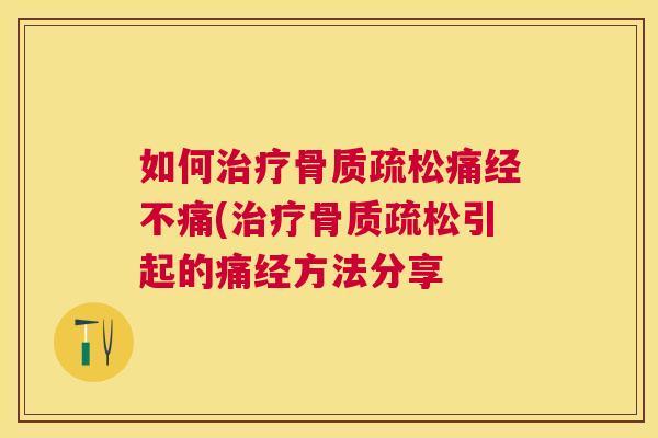 如何治疗骨质疏松痛经不痛(治疗骨质疏松引起的痛经方法分享