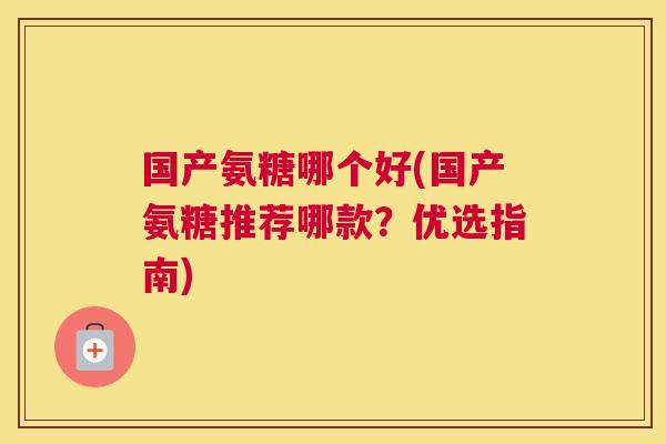 国产氨糖哪个好(国产氨糖推荐哪款？优选指南)