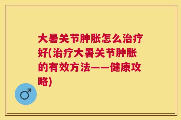 大暑关节肿胀怎么治疗好(治疗大暑关节肿胀的有效方法——健康攻略)