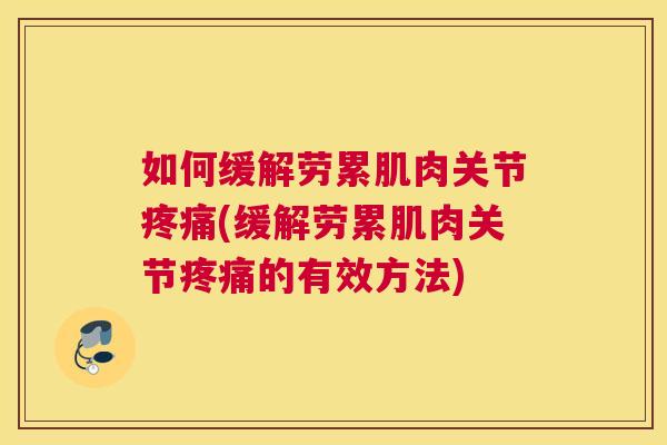 如何缓解劳累肌肉关节(缓解劳累肌肉关节的有效方法) 如何缓解劳累肌肉关节(缓解劳累肌肉关节的有效方法)