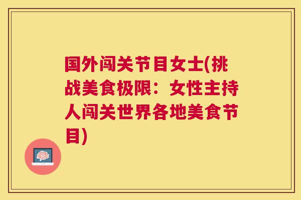 国外闯关节目女士(挑战美食极限:女性主持人闯关世界各地美食节目)
