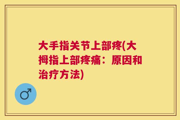 大手指关节上部疼(大拇指上部疼痛:原因和治疗方法)