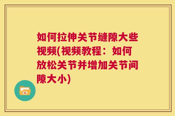 如何拉伸关节缝隙大些视频(视频教程:如何放松关节并增加关节间隙大小)