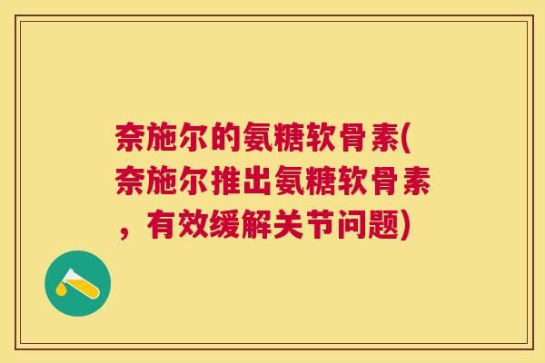 奈施尔的氨糖软骨素(奈施尔推出氨糖软骨素，有效缓解关节问题)