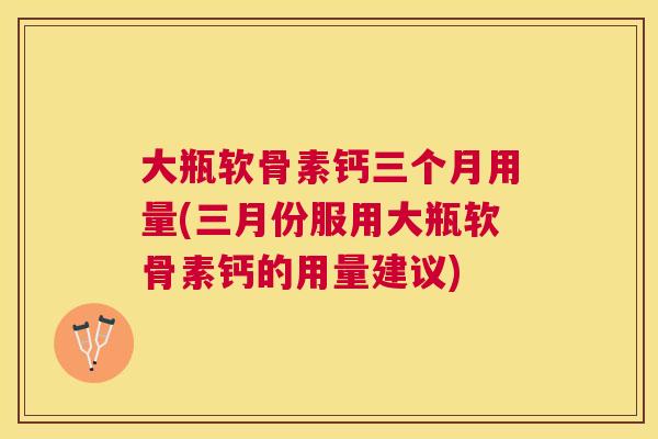 大瓶软骨素钙三个月用量(三月份服用大瓶软骨素钙的用量建议)