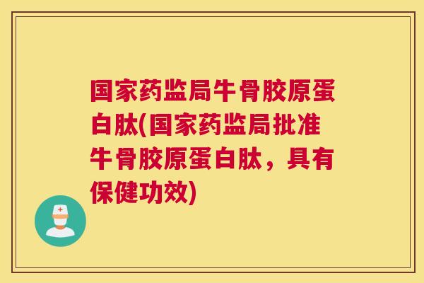 国家药监局牛骨胶原蛋白肽(国家药监局批准牛骨胶原蛋白肽，具有保健功效)