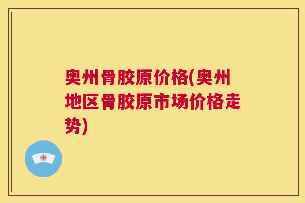 奥州骨胶原价格(奥州地区骨胶原市场价格走势)