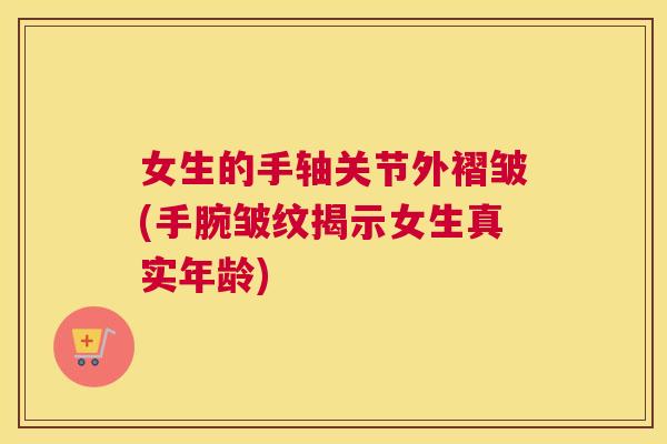 女生的手轴关节外褶皱(手腕皱纹揭示女生真实年龄)
