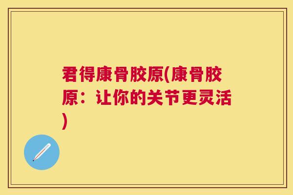 君得康骨胶原(康骨胶原:让你的关节更灵活) 君得康骨胶原(康骨胶原:让你的关节更灵活)
