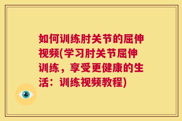 如何训练肘关节的屈伸视频(学习肘关节屈伸训练,享受更健康的生活:训练视频教程)