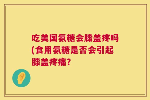 吃美国氨糖会膝盖疼吗(食用氨糖是否会引起膝盖疼痛?