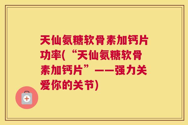 天仙氨糖软骨素加钙片功率(“天仙氨糖软骨素加钙片”——强力关爱你的关节)