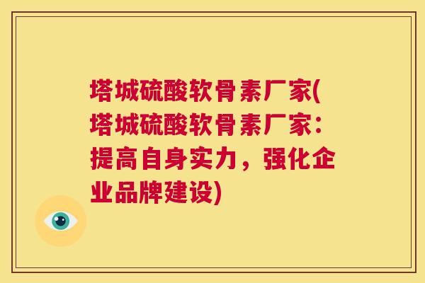 塔城硫酸软骨素厂家(塔城硫酸软骨素厂家：提高自身实力，强化企业品牌建设)