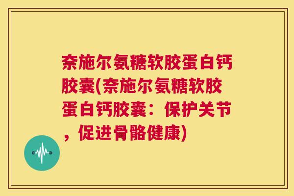 奈施尔氨糖软胶蛋白钙胶囊(奈施尔氨糖软胶蛋白钙胶囊:保护关节,促进骨骼健康) 奈施尔氨糖软胶蛋白钙胶囊(奈施尔氨糖软胶蛋白钙胶囊:保护关节,促进骨骼健康)