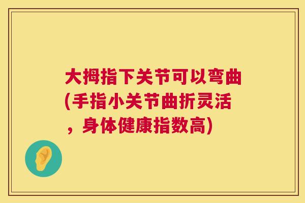 大拇指下关节可以弯曲(手指小关节曲折灵活，身体健康指数高)
