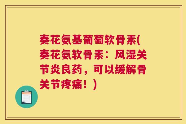 奏花氨基葡萄软骨素(奏花氨软骨素:风湿关节炎良药,可以缓解骨关节疼痛!)