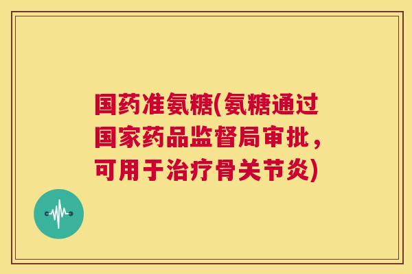 国药准氨糖(氨糖通过国家药品监督局审批,可用于骨) 国药准氨糖(氨糖通过国家药品监督局审批,可用于骨)