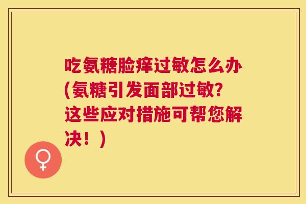 吃氨糖脸痒过敏怎么办(氨糖引发面部过敏?这些应对措施可帮您解决!)