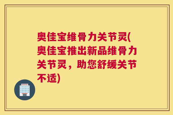 奥佳宝维骨力关节灵(奥佳宝推出新品维骨力关节灵，助您舒缓关节不适)