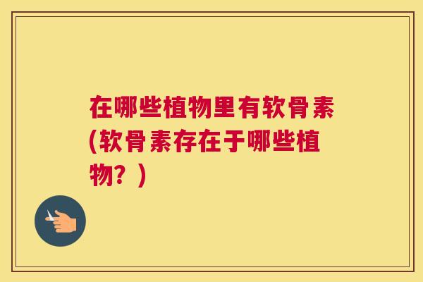 在哪些植物里有软骨素(软骨素存在于哪些植物?)