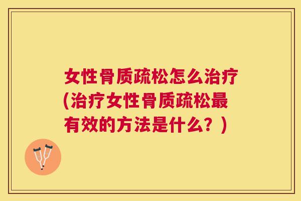 女性骨质疏松怎么治疗(治疗女性骨质疏松最有效的方法是什么?)