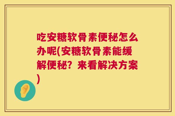 吃安糖软骨素便秘怎么办呢(安糖软骨素能缓解便秘？来看解决方案)