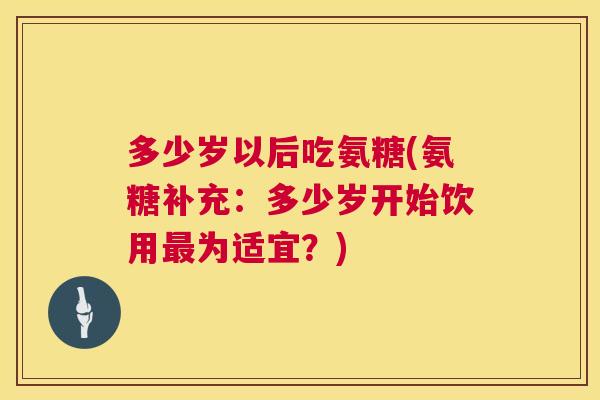 多少岁以后吃氨糖(氨糖补充:多少岁开始饮用最为适宜?)