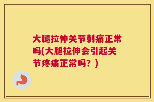 大腿拉伸关节刺痛正常吗(大腿拉伸会引起关节疼痛正常吗？)